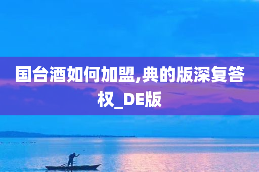 国台酒如何加盟,典的版深复答权_DE版