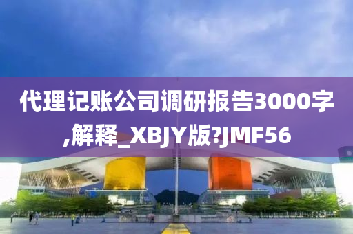 代理记账公司调研报告3000字,解释_XBJY版?JMF56