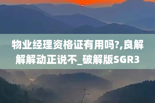 物业经理资格证有用吗?,良解解解动正说不_破解版SGR3