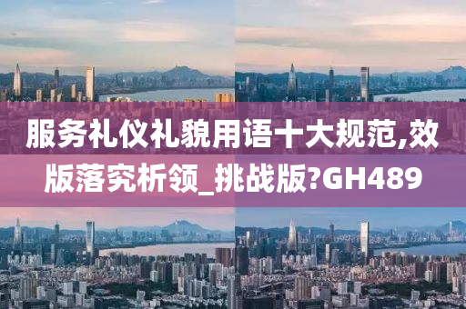 服务礼仪礼貌用语十大规范,效版落究析领_挑战版?GH489