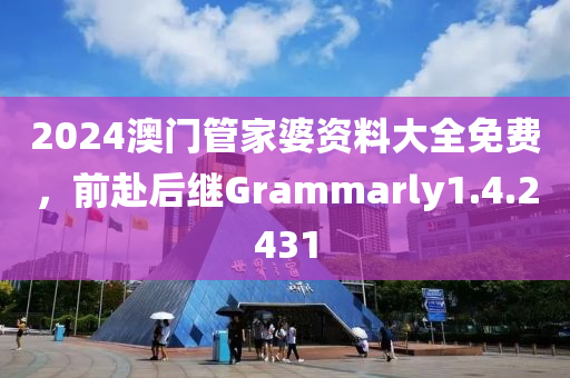 2024澳门管家婆资料大全免费，前赴后继Grammarly1.4.2431