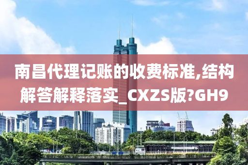 南昌代理记账的收费标准,结构解答解释落实_CXZS版?GH9