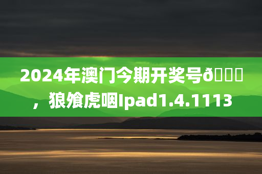 2024年澳门今期开奖号🐎，狼飧虎咽Ipad1.4.1113