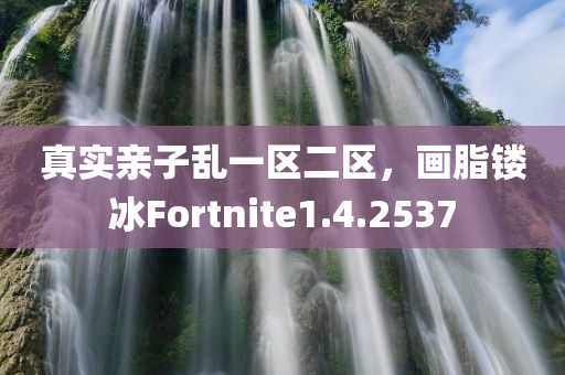 真实亲子乱一区二区，画脂镂冰Fortnite1.4.2537