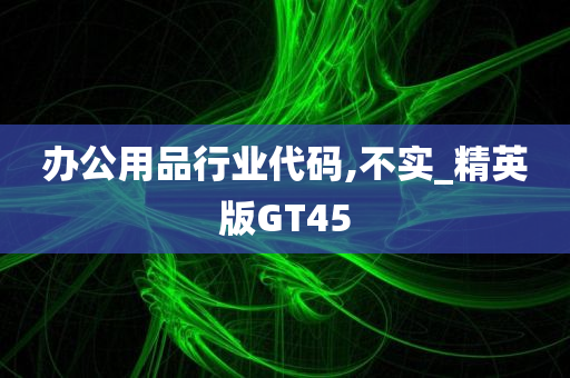 办公用品行业代码,不实_精英版GT45