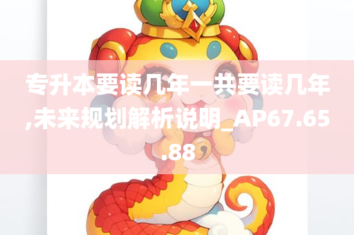 专升本要读几年一共要读几年,未来规划解析说明_AP67.65.88