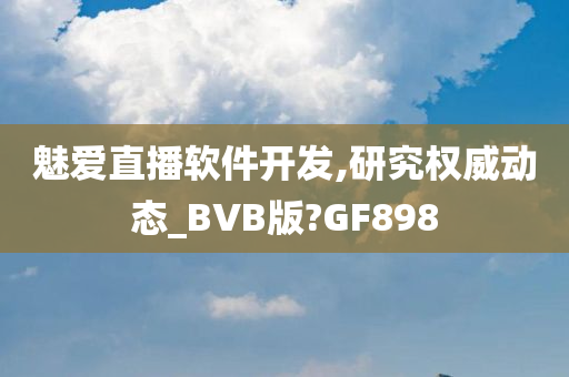 魅爱直播软件开发,研究权威动态_BVB版?GF898