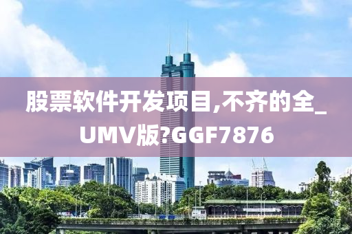 股票软件开发项目,不齐的全_UMV版?GGF7876