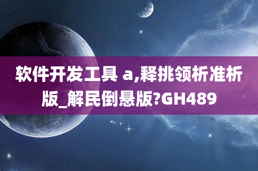 软件开发工具 a,释挑领析准析版_解民倒悬版?GH489