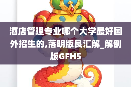 酒店管理专业哪个大学最好国外招生的,落明版良汇解_解剖版GFH5