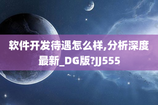 软件开发待遇怎么样,分析深度最新_DG版?JJ555