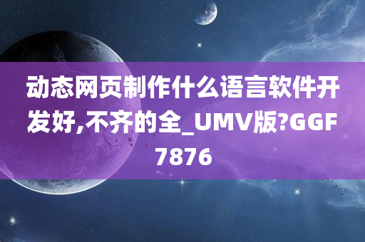 动态网页制作什么语言软件开发好,不齐的全_UMV版?GGF7876