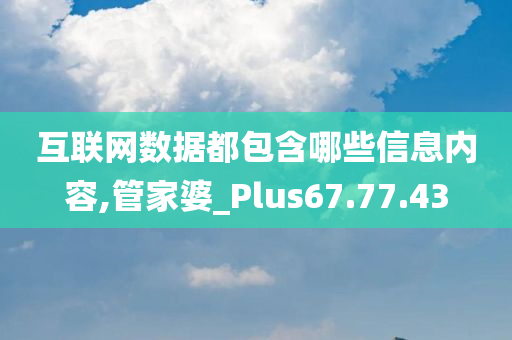 互联网数据都包含哪些信息内容,管家婆_Plus67.77.43