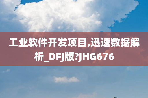 工业软件开发项目,迅速数据解析_DFJ版?JHG676