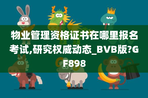 物业管理资格证书在哪里报名考试,研究权威动态_BVB版?GF898