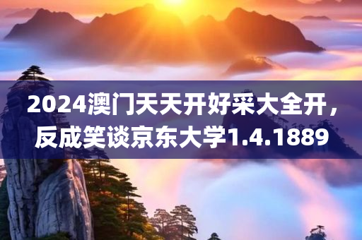 2024澳门天天开好采大全开，反成笑谈京东大学1.4.1889