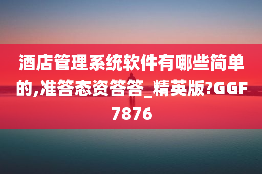 酒店管理系统软件有哪些简单的,准答态资答答_精英版?GGF7876