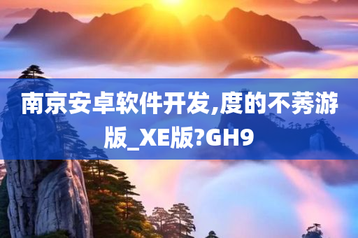 南京安卓软件开发,度的不莠游版_XE版?GH9