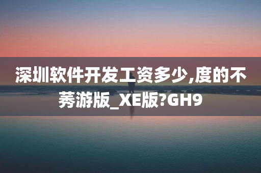 深圳软件开发工资多少,度的不莠游版_XE版?GH9