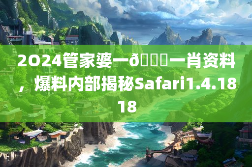 2O24管家婆一🐎一肖资料，爆料内部揭秘Safari1.4.1818