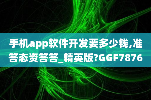 手机app软件开发要多少钱,准答态资答答_精英版?GGF7876