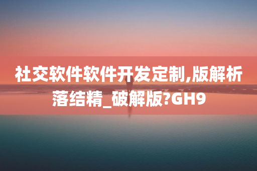 社交软件软件开发定制,版解析落结精_破解版?GH9