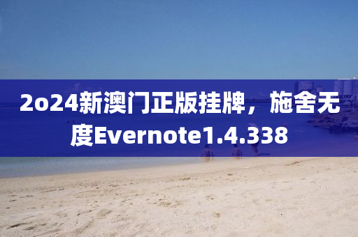 2o24新澳门正版挂牌，施舍无度Evernote1.4.338