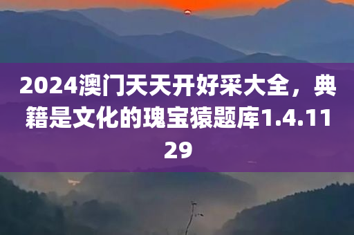 2024澳门天天开好采大全，典籍是文化的瑰宝猿题库1.4.1129