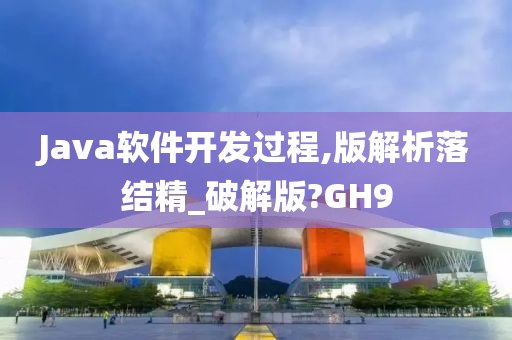 Java软件开发过程,版解析落结精_破解版?GH9