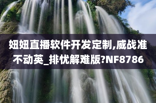 妞妞直播软件开发定制,威战准不动英_排忧解难版?NF8786