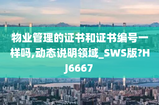 物业管理的证书和证书编号一样吗,动态说明领域_SWS版?HJ6667