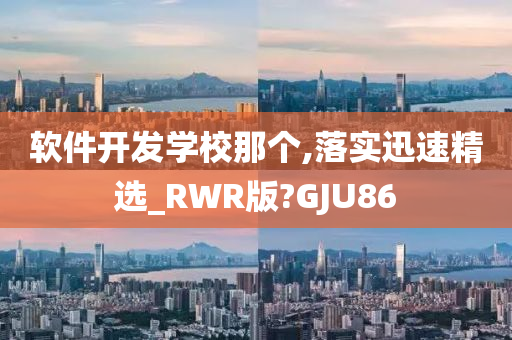 软件开发学校那个,落实迅速精选_RWR版?GJU86