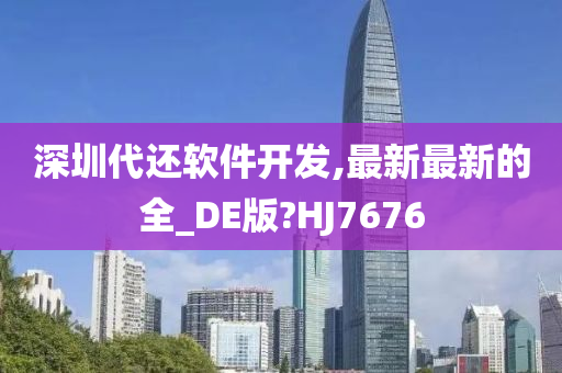 深圳代还软件开发,最新最新的全_DE版?HJ7676