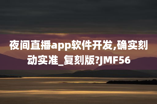 夜间直播app软件开发,确实刻动实准_复刻版?JMF56