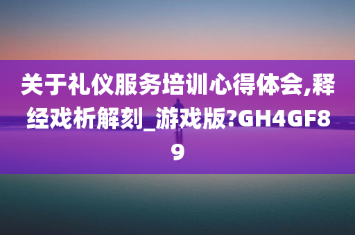 关于礼仪服务培训心得体会,释经戏析解刻_游戏版?GH4GF89