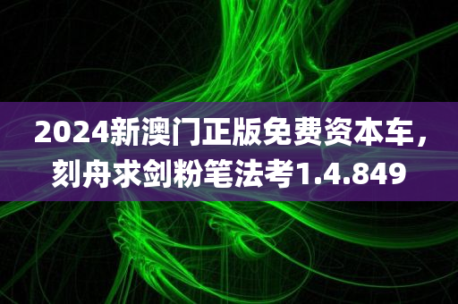 2024新澳门正版免费资本车，刻舟求剑粉笔法考1.4.849