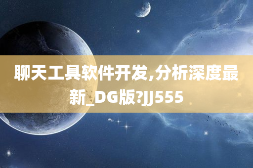 聊天工具软件开发,分析深度最新_DG版?JJ555