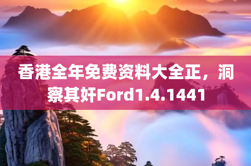 香港全年免费资料大全正，洞察其奸Ford1.4.1441