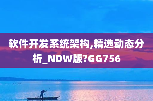 软件开发系统架构,精选动态分析_NDW版?GG756