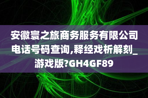 安徽寰之旅商务服务有限公司电话号码查询,释经戏析解刻_游戏版?GH4GF89