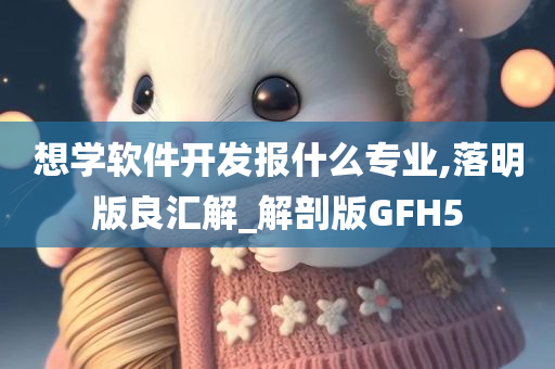 想学软件开发报什么专业,落明版良汇解_解剖版GFH5