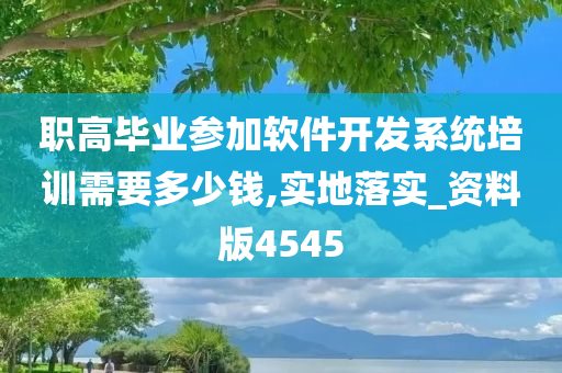 职高毕业参加软件开发系统培训需要多少钱,实地落实_资料版4545