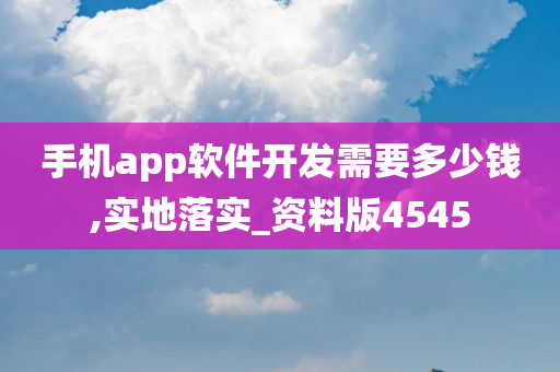 手机app软件开发需要多少钱,实地落实_资料版4545