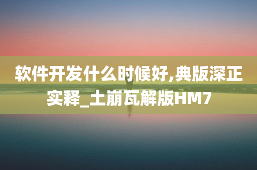 软件开发什么时候好,典版深正实释_土崩瓦解版HM7