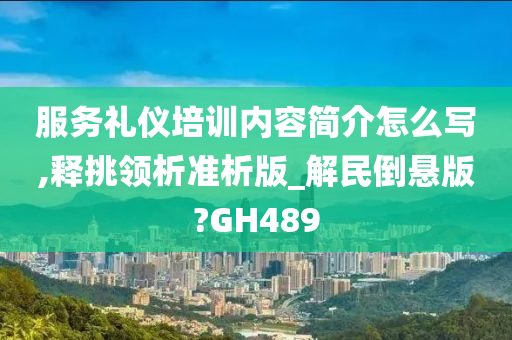 服务礼仪培训内容简介怎么写,释挑领析准析版_解民倒悬版?GH489