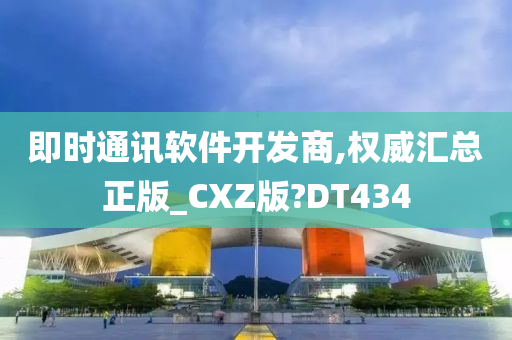 即时通讯软件开发商,权威汇总正版_CXZ版?DT434