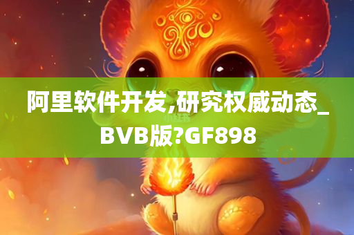 阿里软件开发,研究权威动态_BVB版?GF898