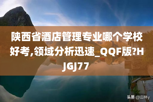 陕西省酒店管理专业哪个学校好考,领域分析迅速_QQF版?HJGJ77