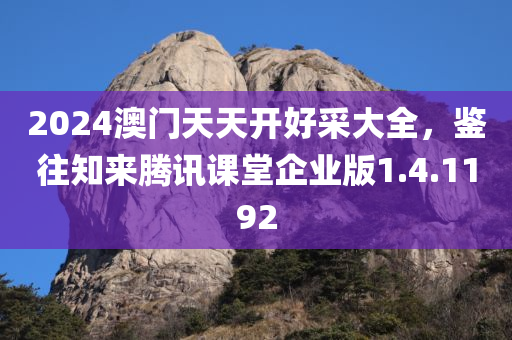 2024澳门天天开好采大全，鉴往知来腾讯课堂企业版1.4.1192