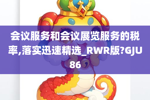 会议服务和会议展览服务的税率,落实迅速精选_RWR版?GJU86